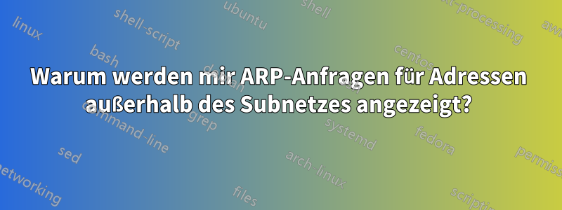Warum werden mir ARP-Anfragen für Adressen außerhalb des Subnetzes angezeigt?