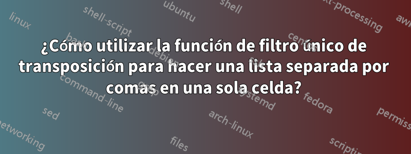 ¿Cómo utilizar la función de filtro único de transposición para hacer una lista separada por comas en una sola celda?