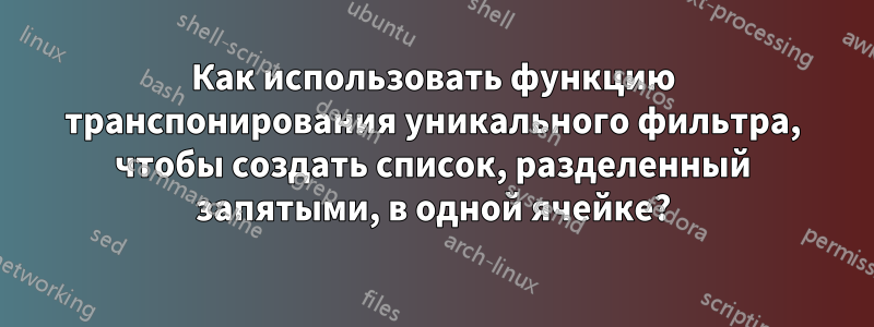 Как использовать функцию транспонирования уникального фильтра, чтобы создать список, разделенный запятыми, в одной ячейке?