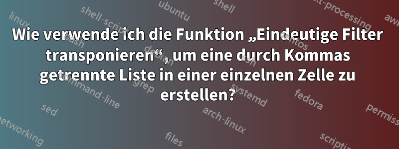 Wie verwende ich die Funktion „Eindeutige Filter transponieren“, um eine durch Kommas getrennte Liste in einer einzelnen Zelle zu erstellen?