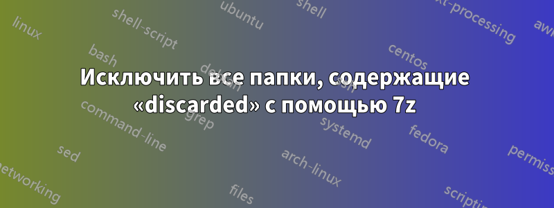 Исключить все папки, содержащие «discarded» с помощью 7z