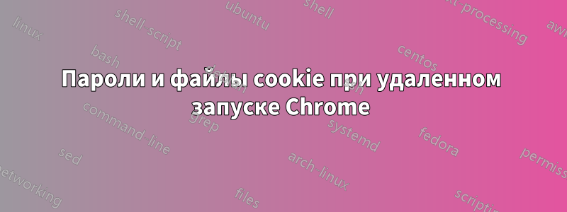Пароли и файлы cookie при удаленном запуске Chrome