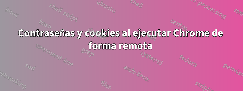 Contraseñas y cookies al ejecutar Chrome de forma remota