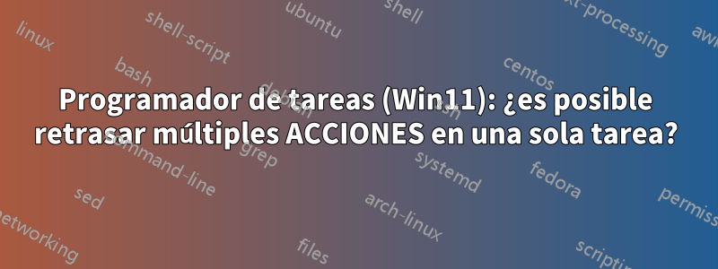 Programador de tareas (Win11): ¿es posible retrasar múltiples ACCIONES en una sola tarea?