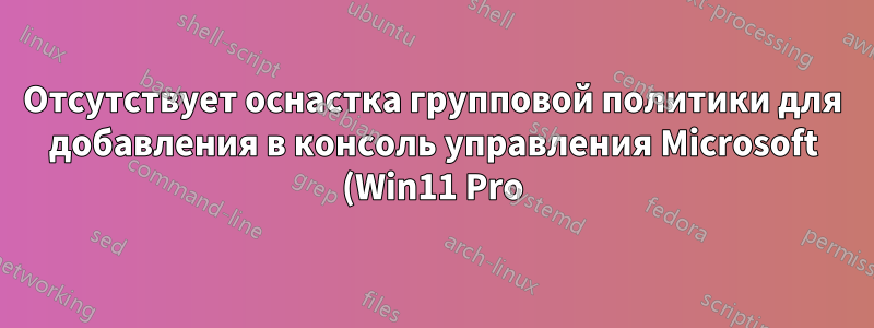 Отсутствует оснастка групповой политики для добавления в консоль управления Microsoft (Win11 Pro)