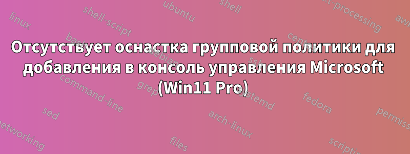 Отсутствует оснастка групповой политики для добавления в консоль управления Microsoft (Win11 Pro)