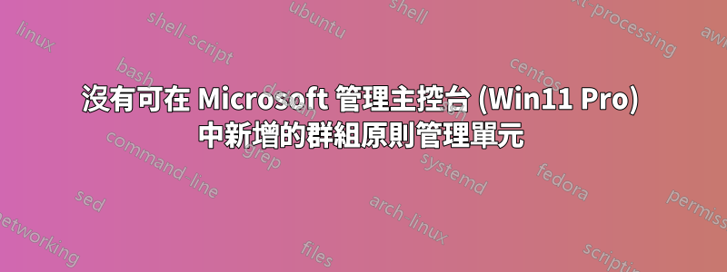 沒有可在 Microsoft 管理主控台 (Win11 Pro) 中新增的群組原則管理單元