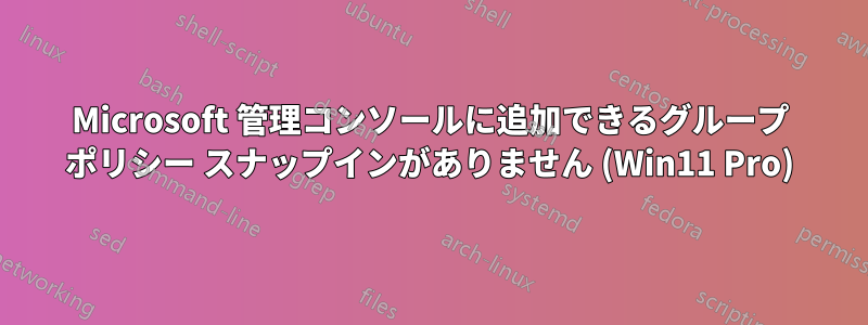 Microsoft 管理コンソールに追加できるグループ ポリシー スナップインがありません (Win11 Pro)