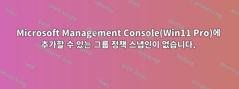Microsoft Management Console(Win11 Pro)에 추가할 수 있는 그룹 정책 스냅인이 없습니다.