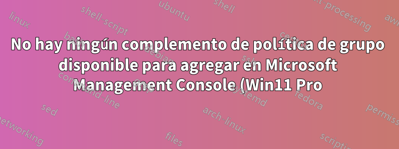 No hay ningún complemento de política de grupo disponible para agregar en Microsoft Management Console (Win11 Pro)