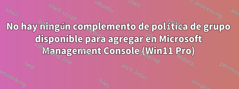 No hay ningún complemento de política de grupo disponible para agregar en Microsoft Management Console (Win11 Pro)