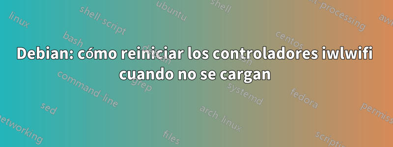 Debian: cómo reiniciar los controladores iwlwifi cuando no se cargan