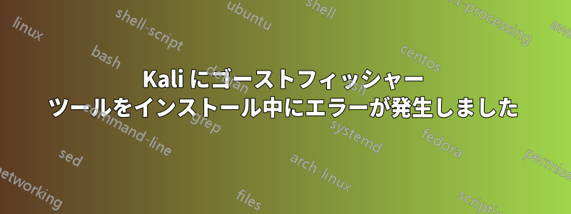 Kali にゴーストフィッシャー ツールをインストール中にエラーが発生しました