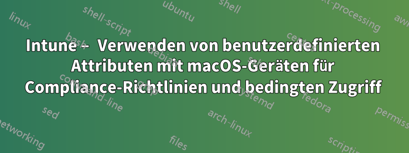 Intune – Verwenden von benutzerdefinierten Attributen mit macOS-Geräten für Compliance-Richtlinien und bedingten Zugriff