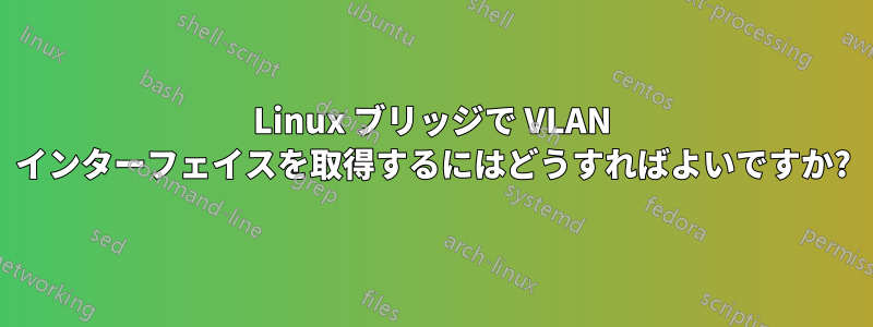 Linux ブリッジで VLAN インターフェイスを取得するにはどうすればよいですか?