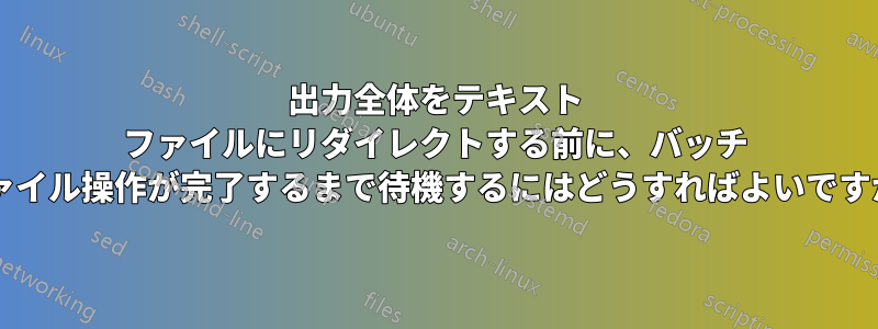 出力全体をテキスト ファイルにリダイレクトする前に、バッチ ファイル操作が完了するまで待機するにはどうすればよいですか?