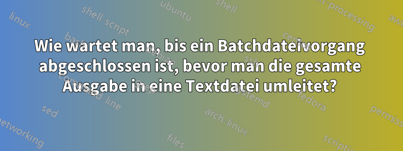 Wie wartet man, bis ein Batchdateivorgang abgeschlossen ist, bevor man die gesamte Ausgabe in eine Textdatei umleitet?