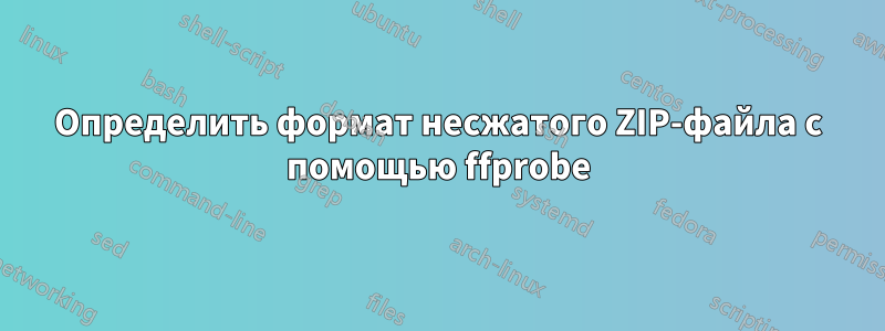 Определить формат несжатого ZIP-файла с помощью ffprobe