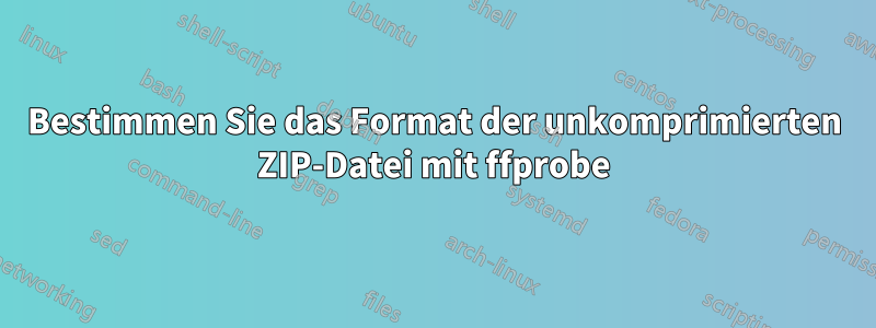 Bestimmen Sie das Format der unkomprimierten ZIP-Datei mit ffprobe