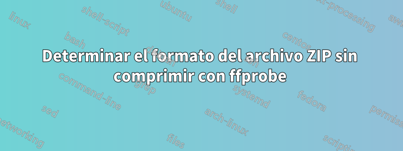 Determinar el formato del archivo ZIP sin comprimir con ffprobe
