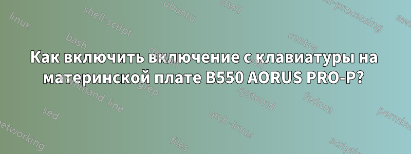 Как включить включение с клавиатуры на материнской плате B550 AORUS PRO-P?