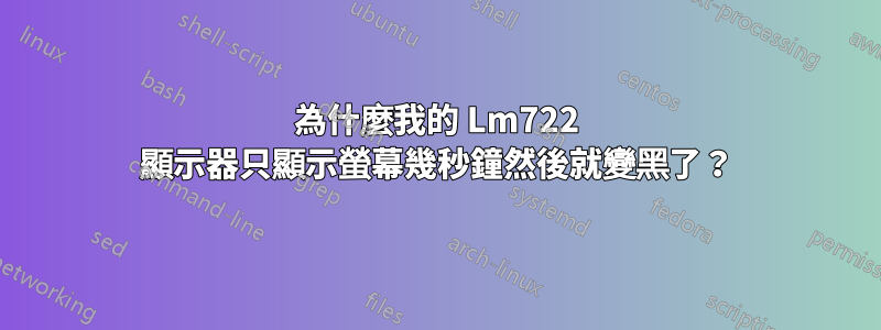 為什麼我的 Lm722 顯示器只顯示螢幕幾秒鐘然後就變黑了？