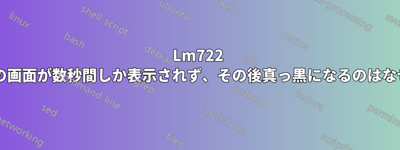 Lm722 モニターの画面が数秒間しか表示されず、その後真っ黒になるのはなぜですか?