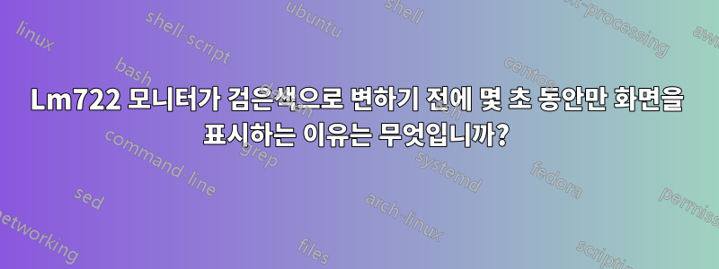 Lm722 모니터가 검은색으로 변하기 전에 몇 초 동안만 화면을 표시하는 이유는 무엇입니까?