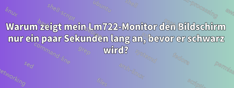 Warum zeigt mein Lm722-Monitor den Bildschirm nur ein paar Sekunden lang an, bevor er schwarz wird?