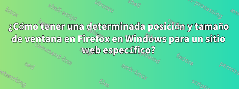 ¿Cómo tener una determinada posición y tamaño de ventana en Firefox en Windows para un sitio web específico?