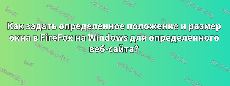 Как задать определенное положение и размер окна в FireFox на Windows для определенного веб-сайта?