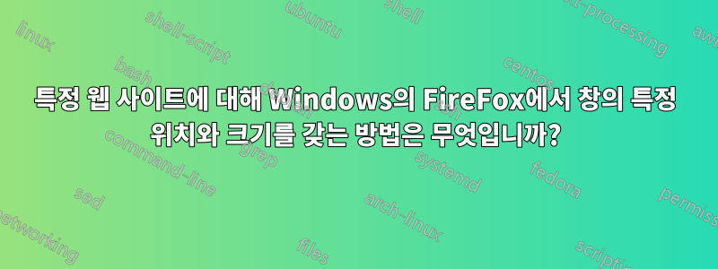 특정 웹 사이트에 대해 Windows의 FireFox에서 창의 특정 위치와 크기를 갖는 방법은 무엇입니까?
