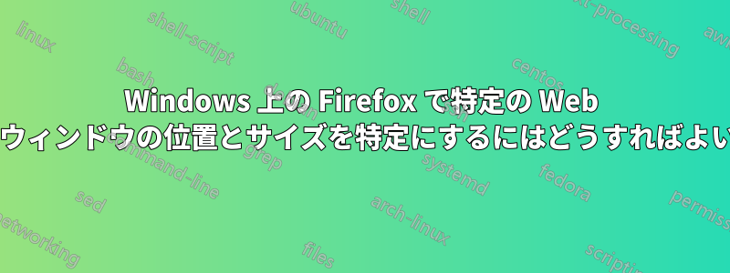 Windows 上の Firefox で特定の Web サイトのウィンドウの位置とサイズを特定にするにはどうすればよいですか?