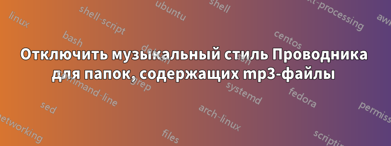 Отключить музыкальный стиль Проводника для папок, содержащих mp3-файлы
