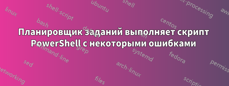 Планировщик заданий выполняет скрипт PowerShell с некоторыми ошибками