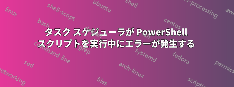 タスク スケジューラが PowerShell スクリプトを実行中にエラーが発生する