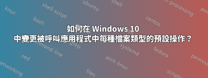 如何在 Windows 10 中變更被呼叫應用程式中每種檔案類型的預設操作？