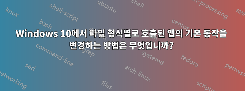 Windows 10에서 파일 형식별로 호출된 앱의 기본 동작을 변경하는 방법은 무엇입니까?