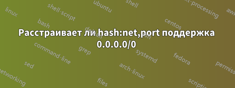 Расстраивает ли hash:net,port поддержка 0.0.0.0/0