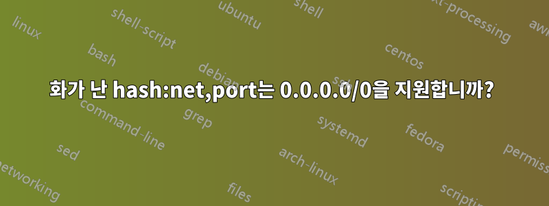 화가 난 hash:net,port는 0.0.0.0/0을 지원합니까?