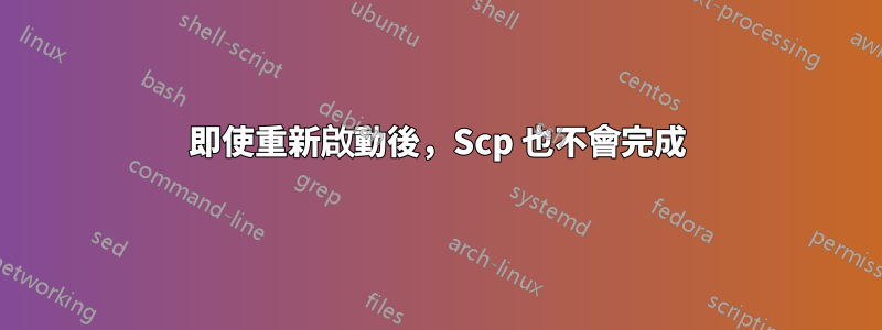 即使重新啟動後，Scp 也不會完成