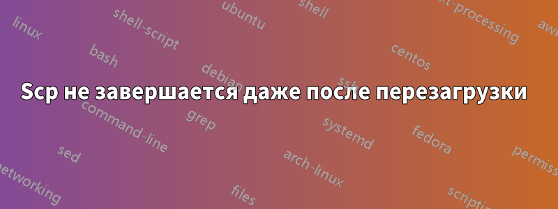 Scp не завершается даже после перезагрузки 