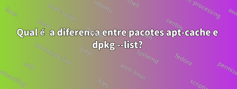 Qual é a diferença entre pacotes apt-cache e dpkg --list?