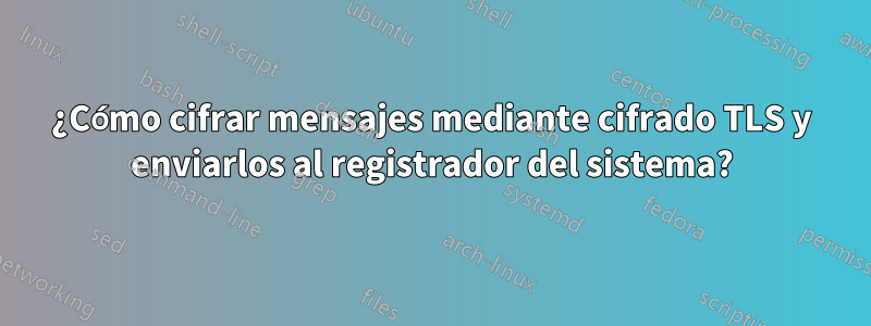 ¿Cómo cifrar mensajes mediante cifrado TLS y enviarlos al registrador del sistema?