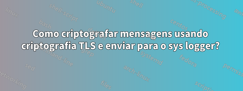 Como criptografar mensagens usando criptografia TLS e enviar para o sys logger?