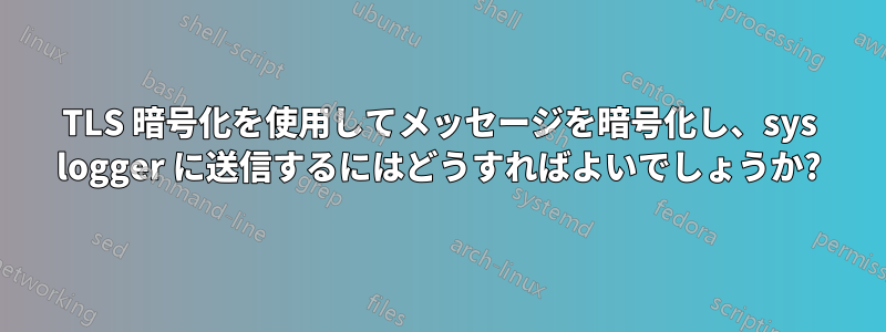 TLS 暗号化を使用してメッセージを暗号化し、sys logger に送信するにはどうすればよいでしょうか?