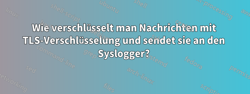 Wie verschlüsselt man Nachrichten mit TLS-Verschlüsselung und sendet sie an den Syslogger?