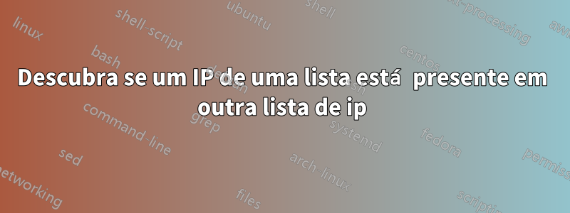 Descubra se um IP de uma lista está presente em outra lista de ip