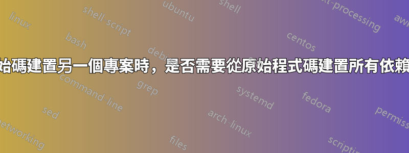 從原始碼建置另一個專案時，是否需要從原始程式碼建置所有依賴項？