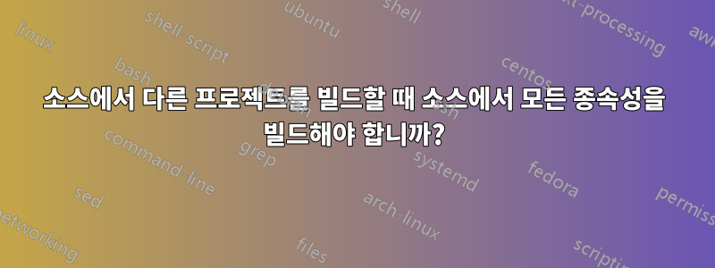 소스에서 다른 프로젝트를 빌드할 때 소스에서 모든 종속성을 빌드해야 합니까?